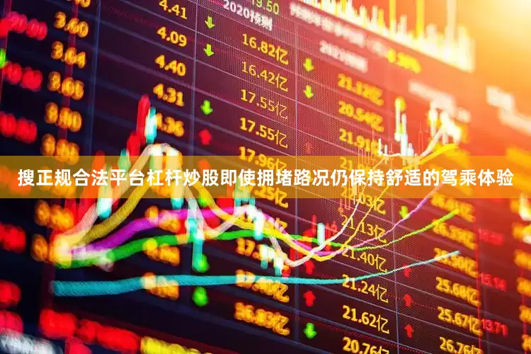 搜正规合法平台杠杆炒股即使拥堵路况仍保持舒适的驾乘体验