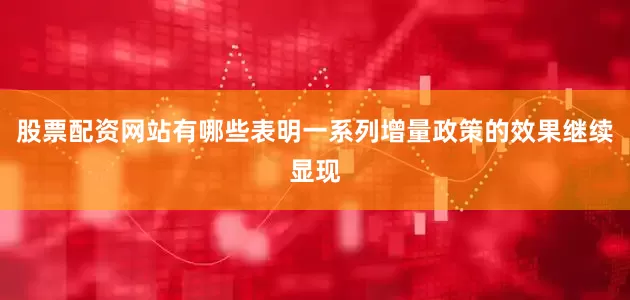 股票配资网站有哪些表明一系列增量政策的效果继续显现