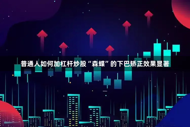 普通人如何加杠杆炒股“森蝶”的下巴矫正效果显著