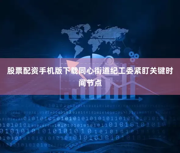 股票配资手机版下载同心街道纪工委紧盯关键时间节点