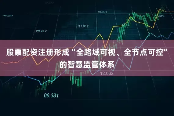 股票配资注册形成“全路域可视、全节点可控”的智慧监管体系