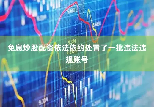 免息炒股配资依法依约处置了一批违法违规账号