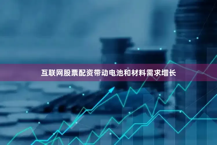 互联网股票配资带动电池和材料需求增长