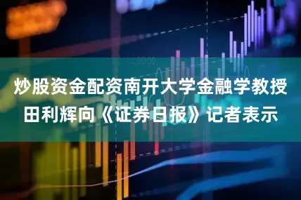 炒股资金配资南开大学金融学教授田利辉向《证券日报》记者表示