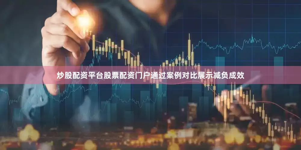炒股配资平台股票配资门户通过案例对比展示减负成效