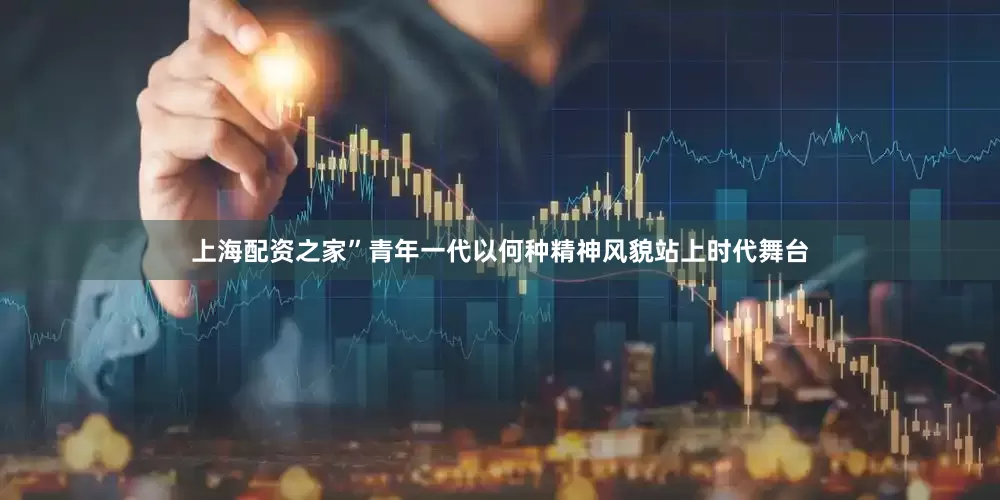 上海配资之家”青年一代以何种精神风貌站上时代舞台