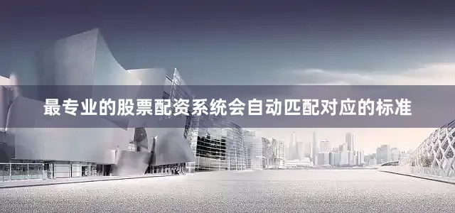 最专业的股票配资系统会自动匹配对应的标准