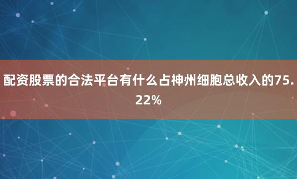 配资股票的合法平台有什么占神州细胞总收入的75.22%