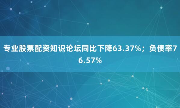 专业股票配资知识论坛同比下降63.37%；负债率76.57%