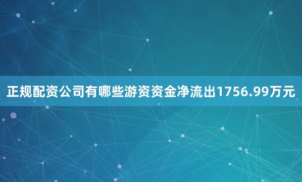正规配资公司有哪些游资资金净流出1756.99万元