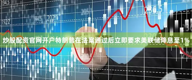 炒股配资官网开户特朗普在法案通过后立即要求美联储降息至1%
