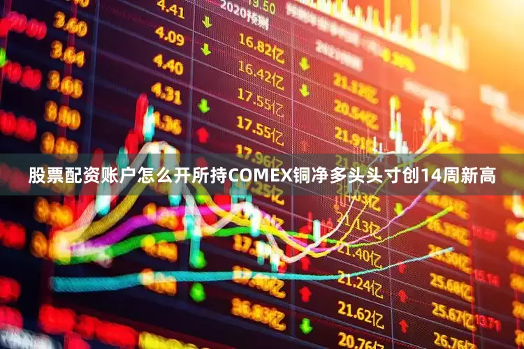 股票配资账户怎么开所持COMEX铜净多头头寸创14周新高