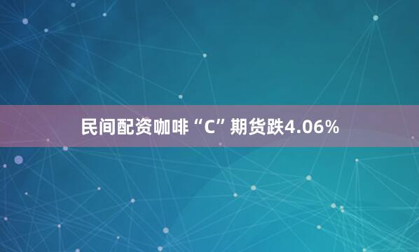 民间配资咖啡“C”期货跌4.06%