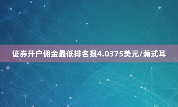 证券开户佣金最低排名报4.0375美元/蒲式耳
