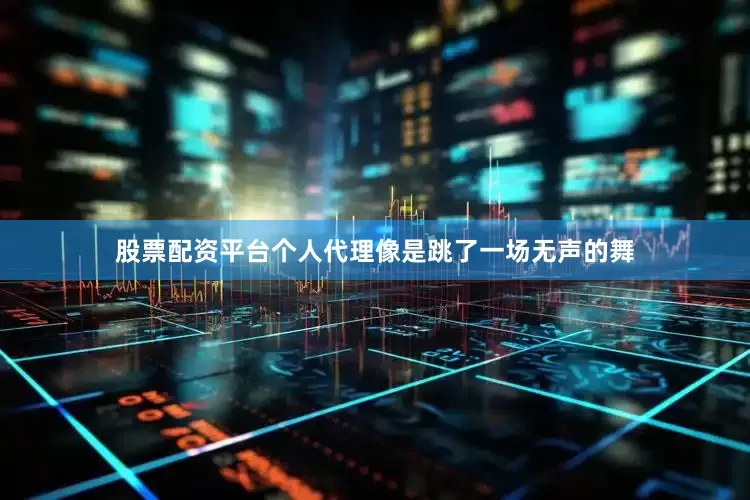 股票配资平台个人代理像是跳了一场无声的舞