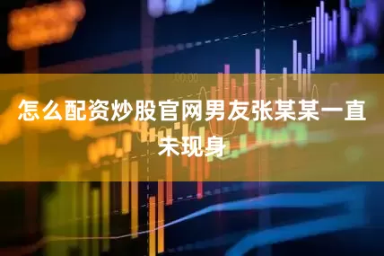 怎么配资炒股官网男友张某某一直未现身