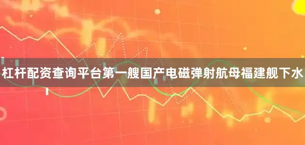 杠杆配资查询平台第一艘国产电磁弹射航母福建舰下水