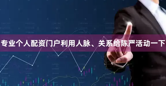 专业个人配资门户利用人脉、关系给陈严活动一下