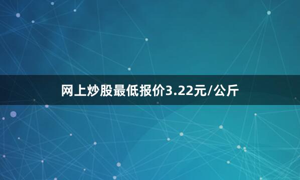 网上炒股最低报价3.22元/公斤