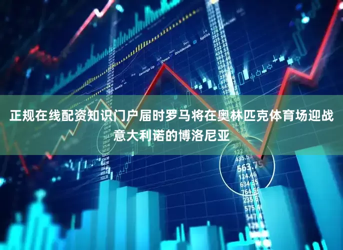 正规在线配资知识门户届时罗马将在奥林匹克体育场迎战意大利诺的博洛尼亚