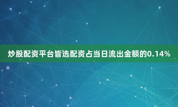 炒股配资平台皆选配资占当日流出金额的0.14%