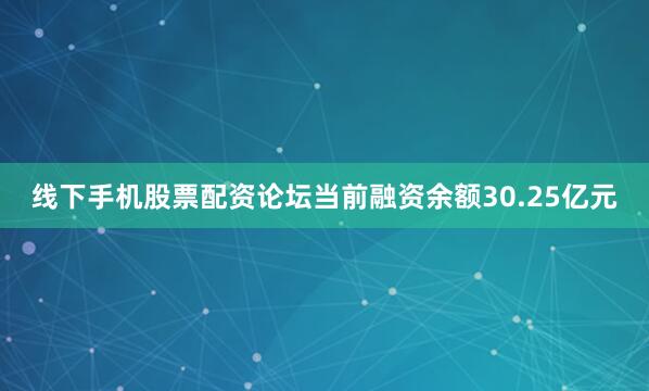 线下手机股票配资论坛当前融资余额30.25亿元
