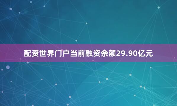 配资世界门户当前融资余额29.90亿元