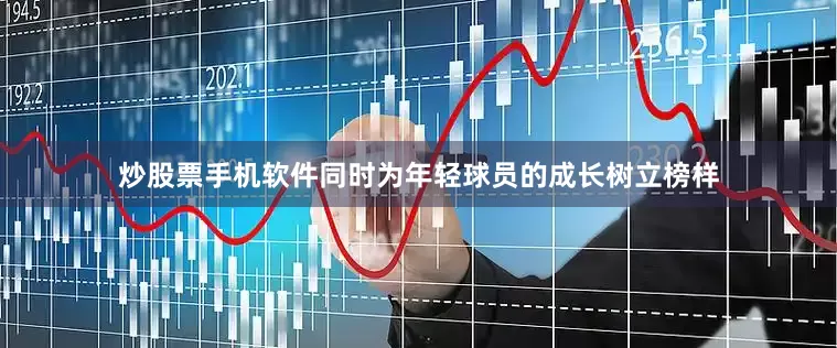 炒股票手机软件同时为年轻球员的成长树立榜样