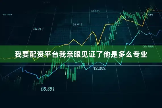 我要配资平台我亲眼见证了他是多么专业