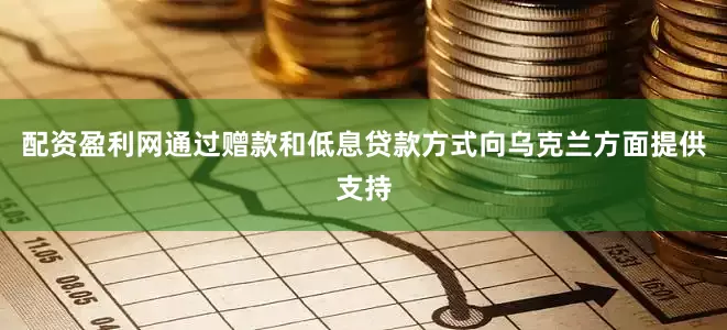 配资盈利网通过赠款和低息贷款方式向乌克兰方面提供支持