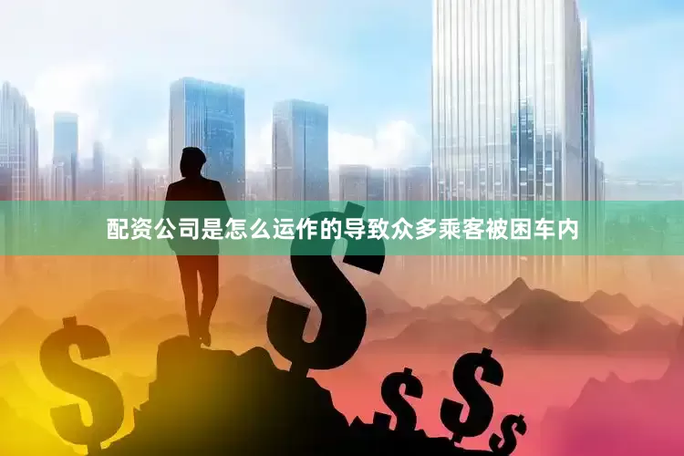 配资公司是怎么运作的导致众多乘客被困车内