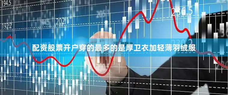 配资股票开户穿的最多的是厚卫衣加轻薄羽绒服