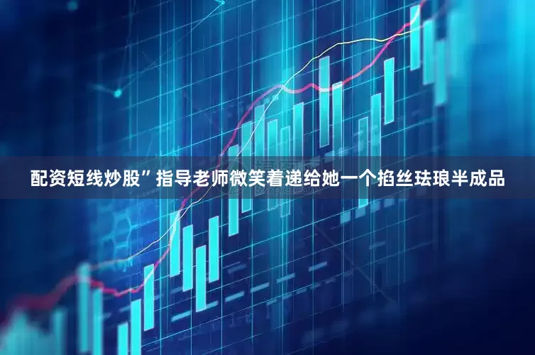 配资短线炒股”指导老师微笑着递给她一个掐丝珐琅半成品