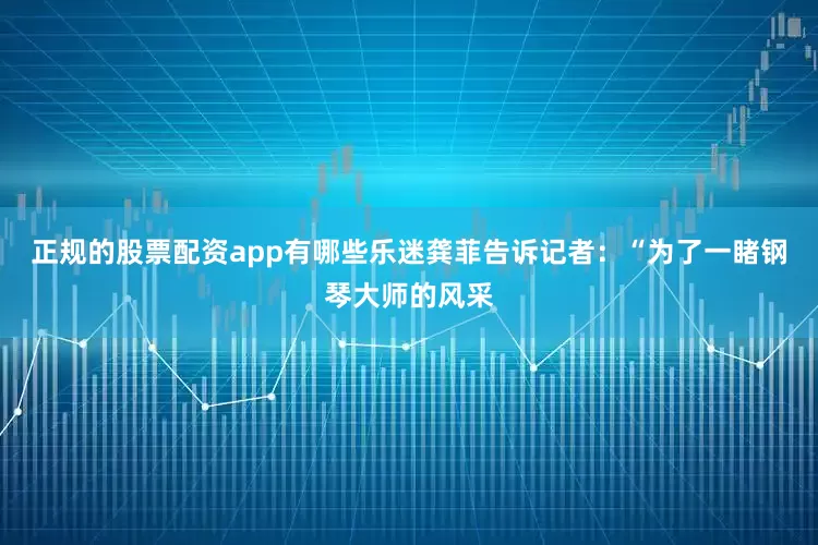 正规的股票配资app有哪些乐迷龚菲告诉记者：“为了一睹钢琴大师的风采