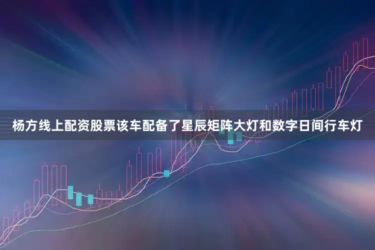 杨方线上配资股票该车配备了星辰矩阵大灯和数字日间行车灯