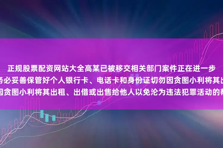 正规股票配资网站大全高某已被移交相关部门案件正在进一步侦办中警方提醒请广大市民务必妥善保管好个人银行卡、电话卡和身份证切勿因贪图小利将其出租、出借或出售给他人以免沦为违法犯罪活动的帮凶最终害人害己