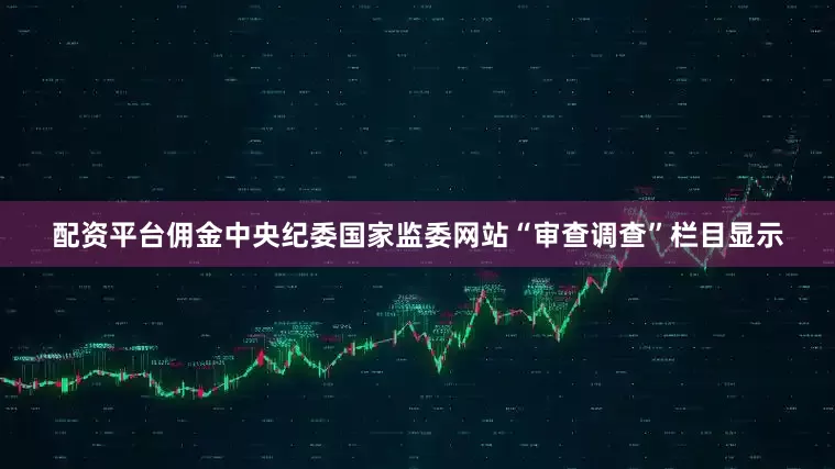 配资平台佣金中央纪委国家监委网站“审查调查”栏目显示