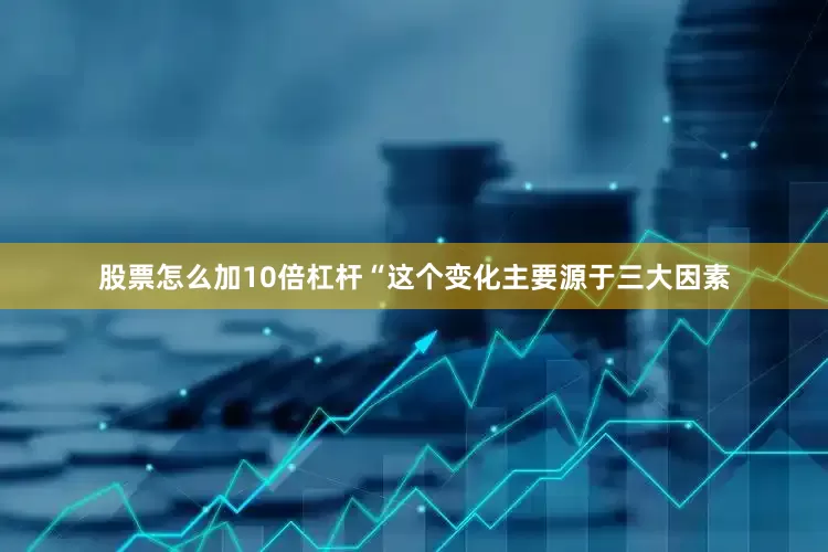 股票怎么加10倍杠杆“这个变化主要源于三大因素