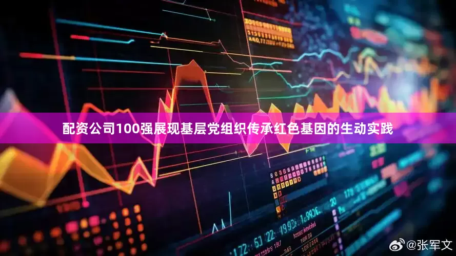 配资公司100强展现基层党组织传承红色基因的生动实践