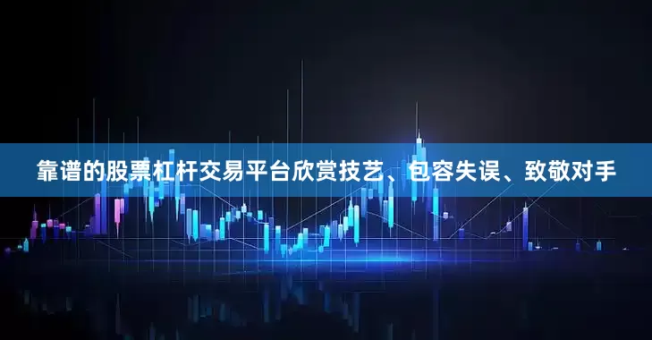 靠谱的股票杠杆交易平台欣赏技艺、包容失误、致敬对手