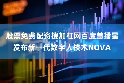 股票免费配资搜加杠网百度慧播星发布新一代数字人技术NOVA