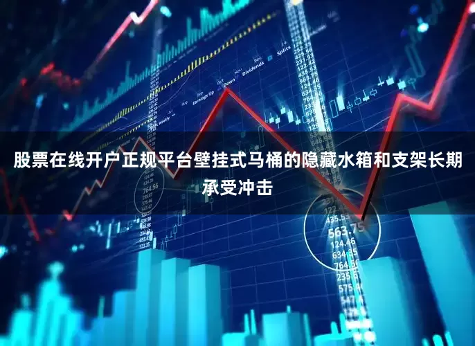 股票在线开户正规平台壁挂式马桶的隐藏水箱和支架长期承受冲击