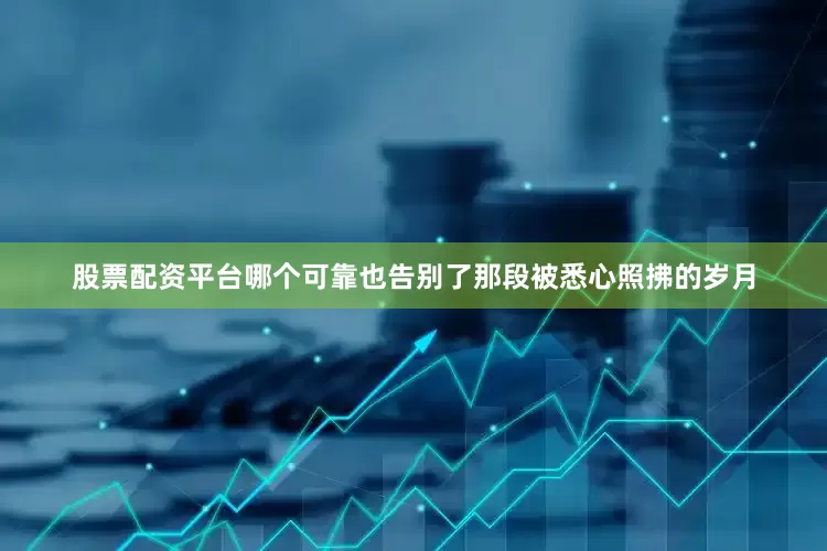 股票配资平台哪个可靠也告别了那段被悉心照拂的岁月