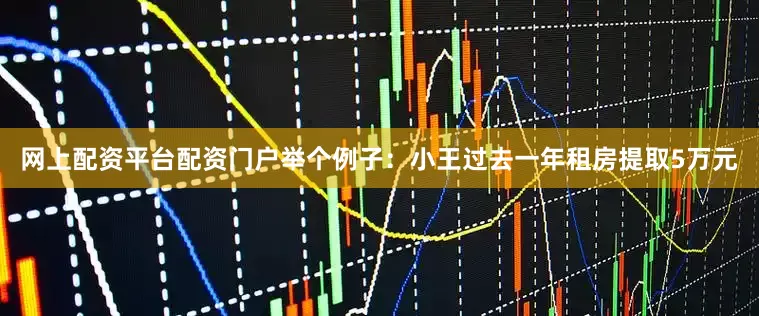 网上配资平台配资门户举个例子：小王过去一年租房提取5万元
