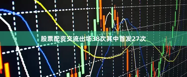 股票配资交流出场38次其中首发27次