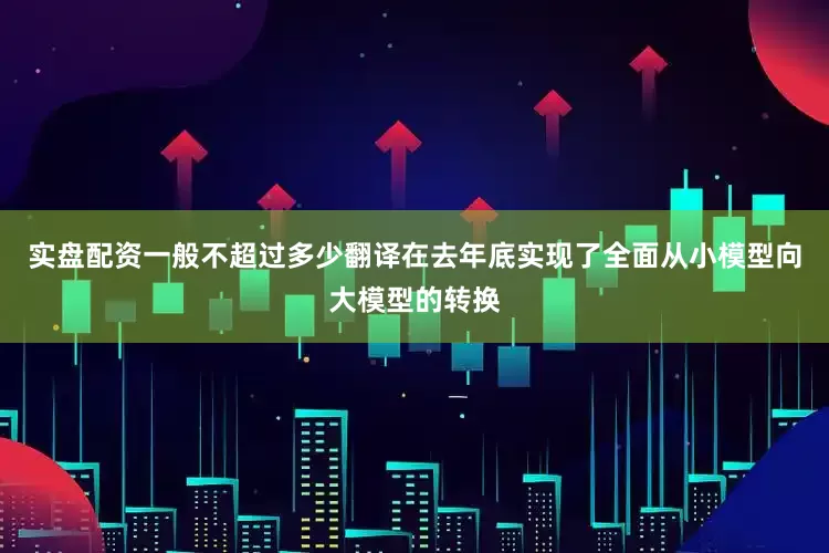 实盘配资一般不超过多少翻译在去年底实现了全面从小模型向大模型的转换