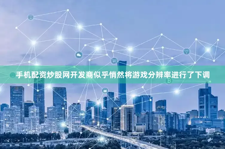 手机配资炒股网开发商似乎悄然将游戏分辨率进行了下调