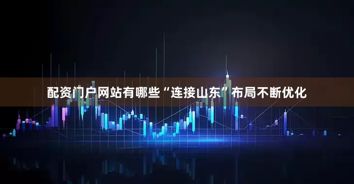 配资门户网站有哪些“连接山东”布局不断优化