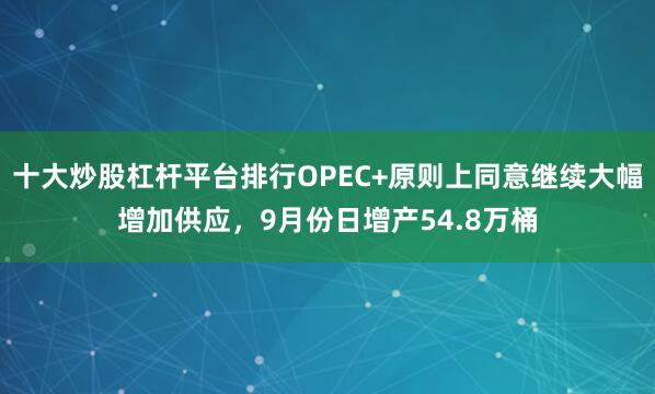 十大炒股杠杆平台排行OPEC+原则上同意继续大幅增加供应，9月份日增产54.8万桶
