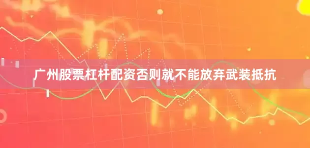 广州股票杠杆配资否则就不能放弃武装抵抗